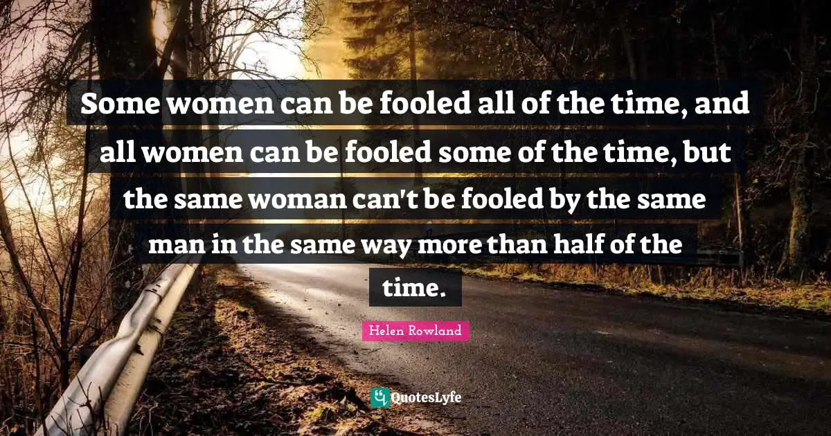Some women can be fooled all of the time, and all women can be fooled some of the time, but the same woman can't be fooled by the same man in the same way more than half of the time.