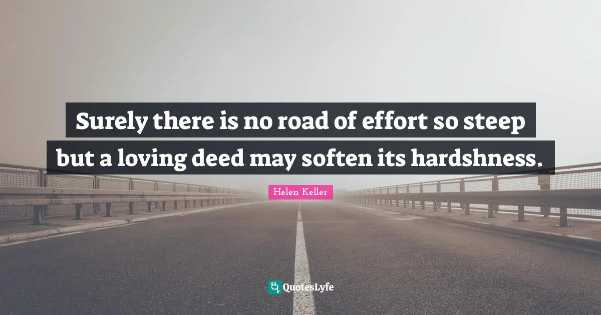 Surely there is no road of effort so steep but a loving deed may soften its hardshness.