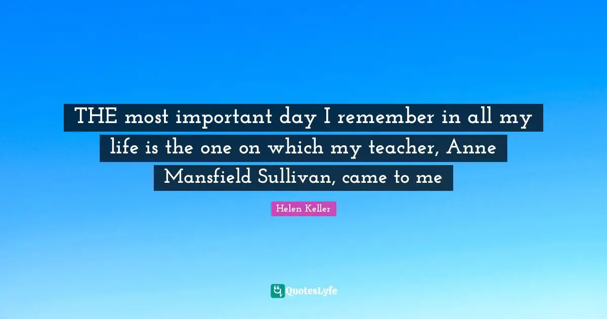 THE most important day I remember in all my life is the one on which my teacher, Anne Mansfield Sullivan, came to me