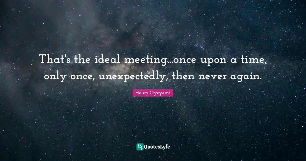 That's the ideal meeting...once upon a time, only once, unexpectedly, then never again.
