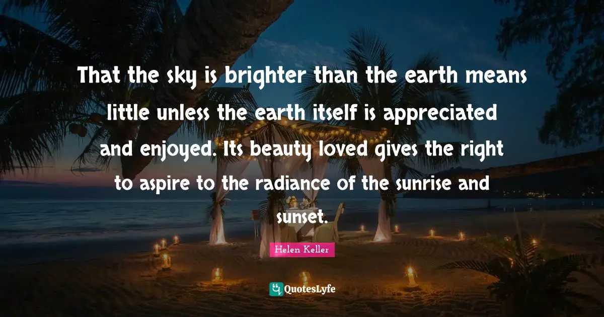 Brighter Quotes: "That the sky is brighter than the earth means little unless the earth itself is appreciated and enjoyed. Its beauty loved gives the right to aspire to the radiance of the sunrise and sunset."