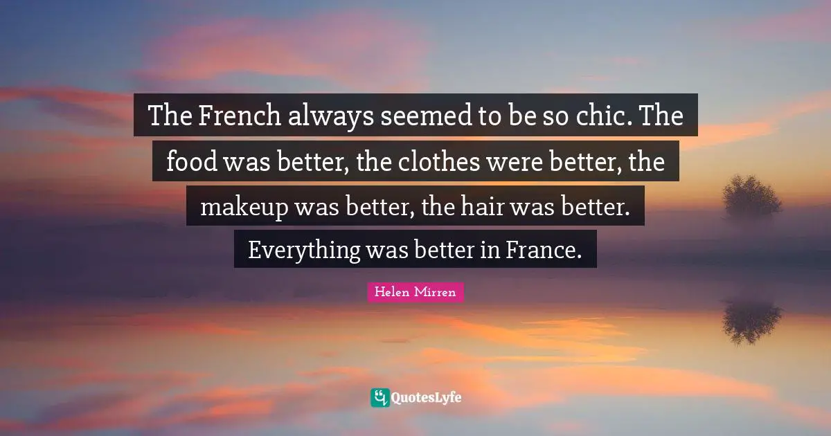 Helen Mirren Quotes: "The French always seemed to be so chic. The food was better, the clothes were better, the makeup was better, the hair was better. Everything was better in France."