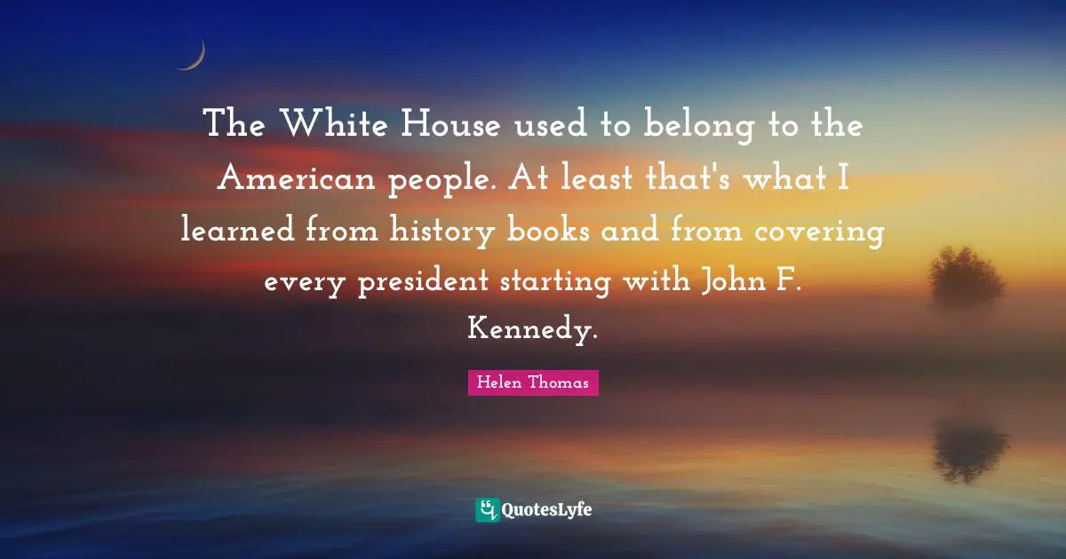 The White House used to belong to the American people. At least that's what I learned from history books and from covering every president starting with John F. Kennedy.