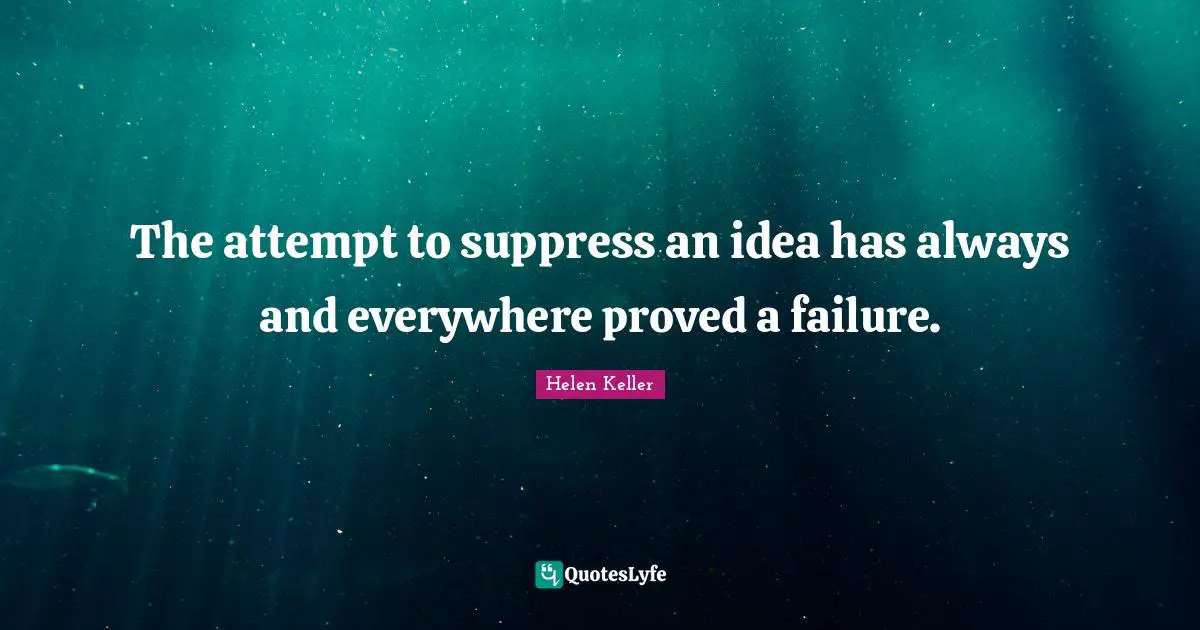 The attempt to suppress an idea has always and everywhere proved a failure.