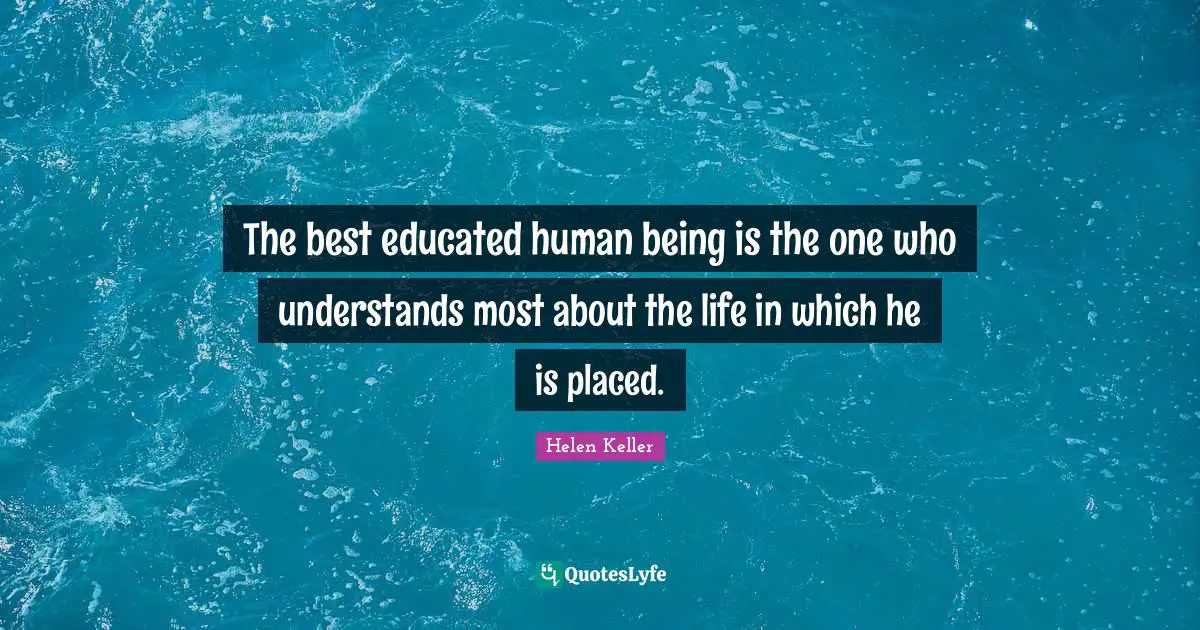 The best educated human being is the one who understands most about the life in which he is placed.