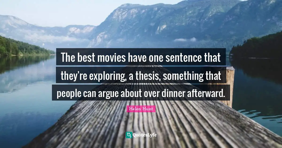 The best movies have one sentence that they're exploring, a thesis, something that people can argue about over dinner afterward.