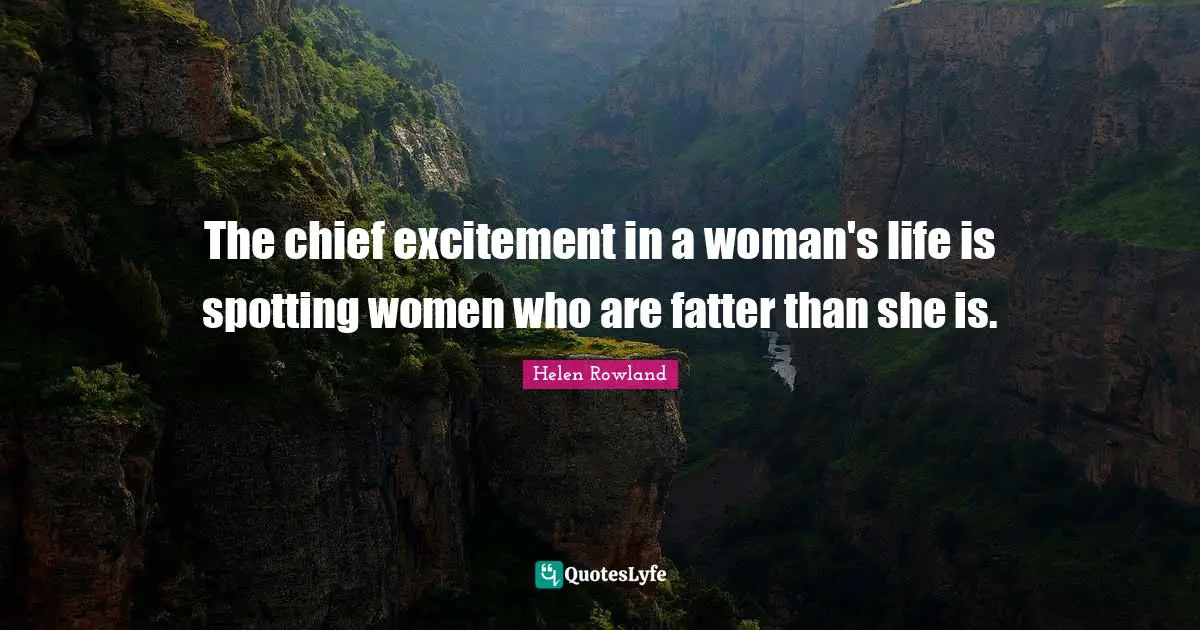 The chief excitement in a woman's life is spotting women who are fatter than she is.