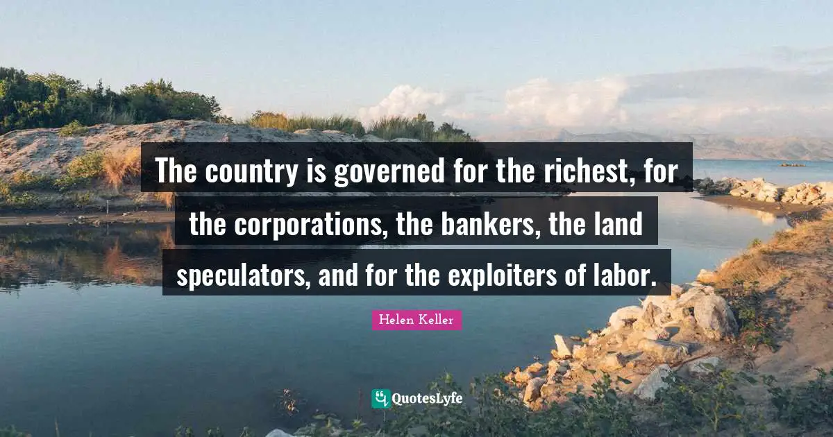 The country is governed for the richest, for the corporations, the bankers, the land speculators, and for the exploiters of labor.