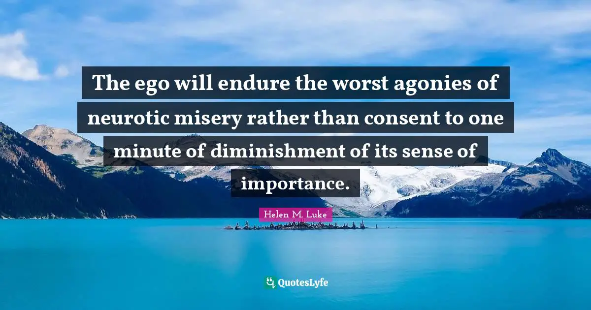 The ego will endure the worst agonies of neurotic misery rather than consent to one minute of diminishment of its sense of importance.
