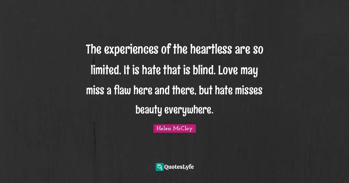The experiences of the heartless are so limited. It is hate that is blind. Love may miss a flaw here and there, but hate misses beauty everywhere.