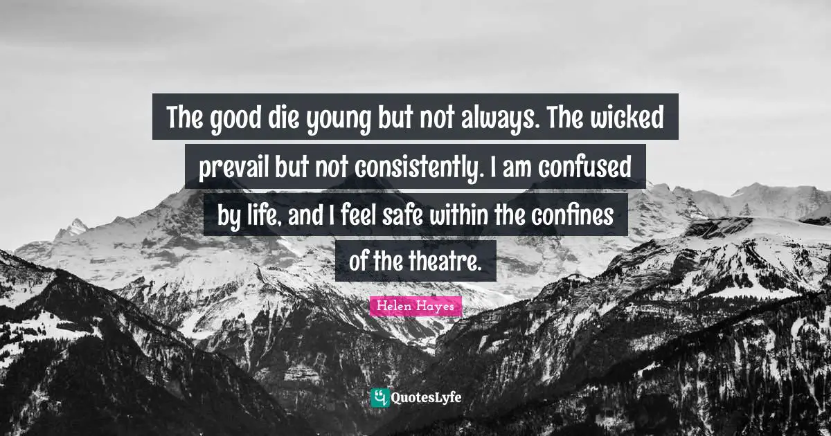 The good die young but not always. The wicked prevail but not consistently. I am confused by life, and I feel safe within the confines of the theatre.