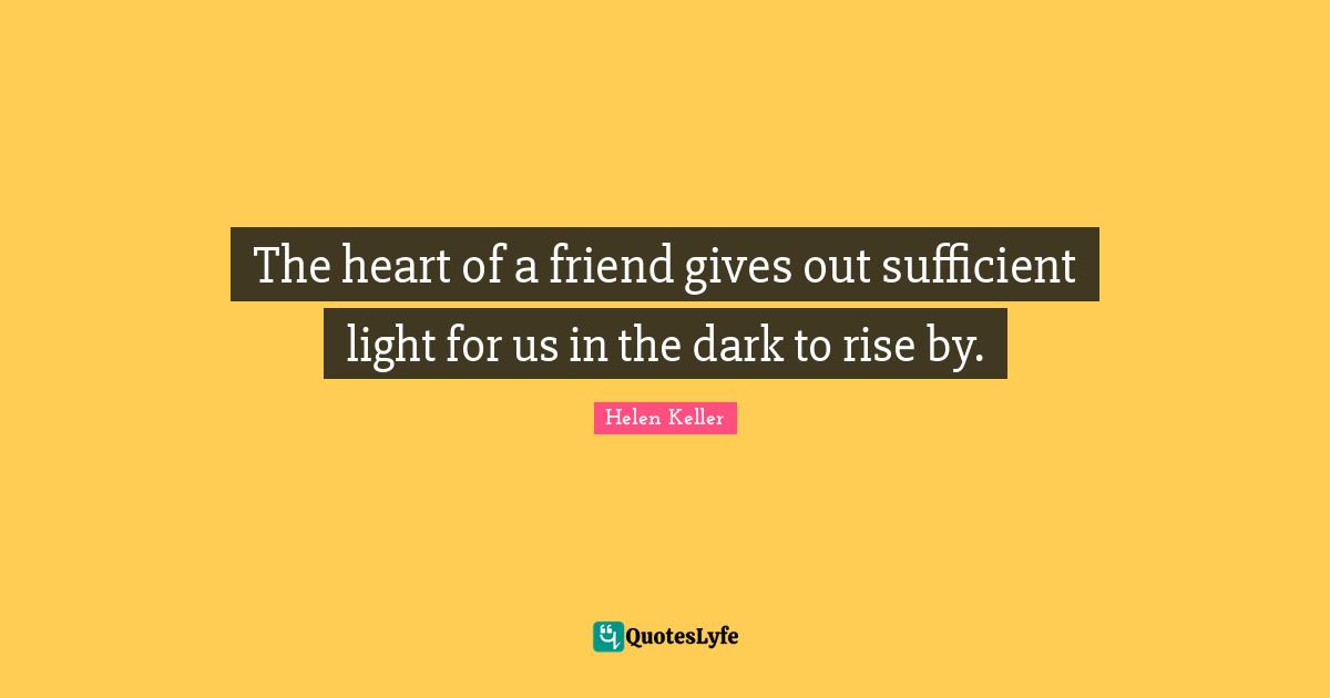 The heart of a friend gives out sufficient light for us in the dark to rise by.