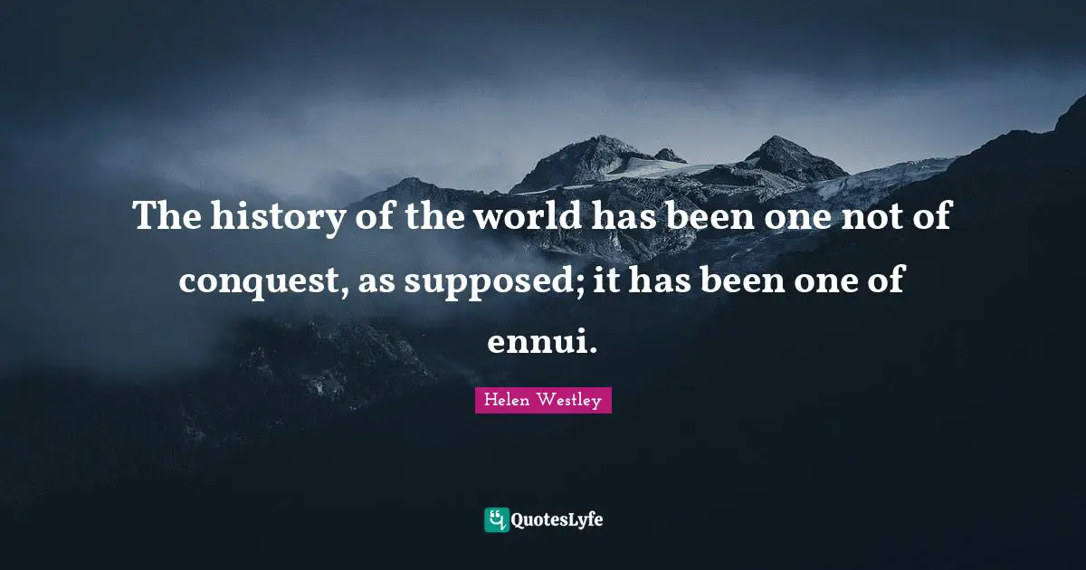 The history of the world has been one not of conquest, as supposed; it has been one of ennui.