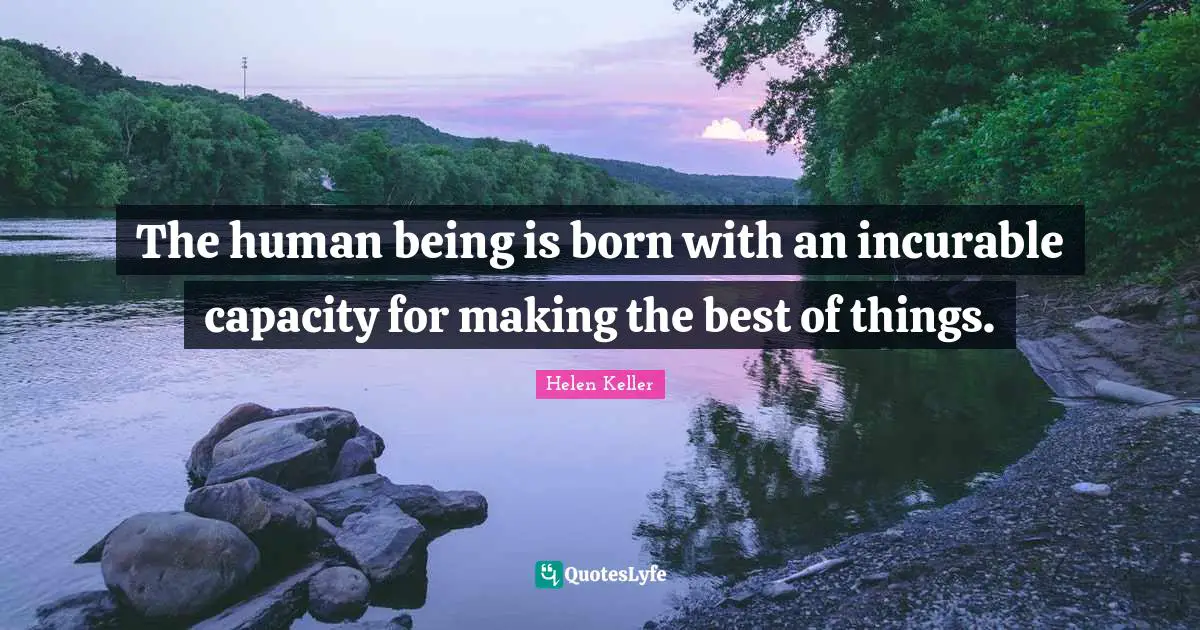 The human being is born with an incurable capacity for making the best of things.