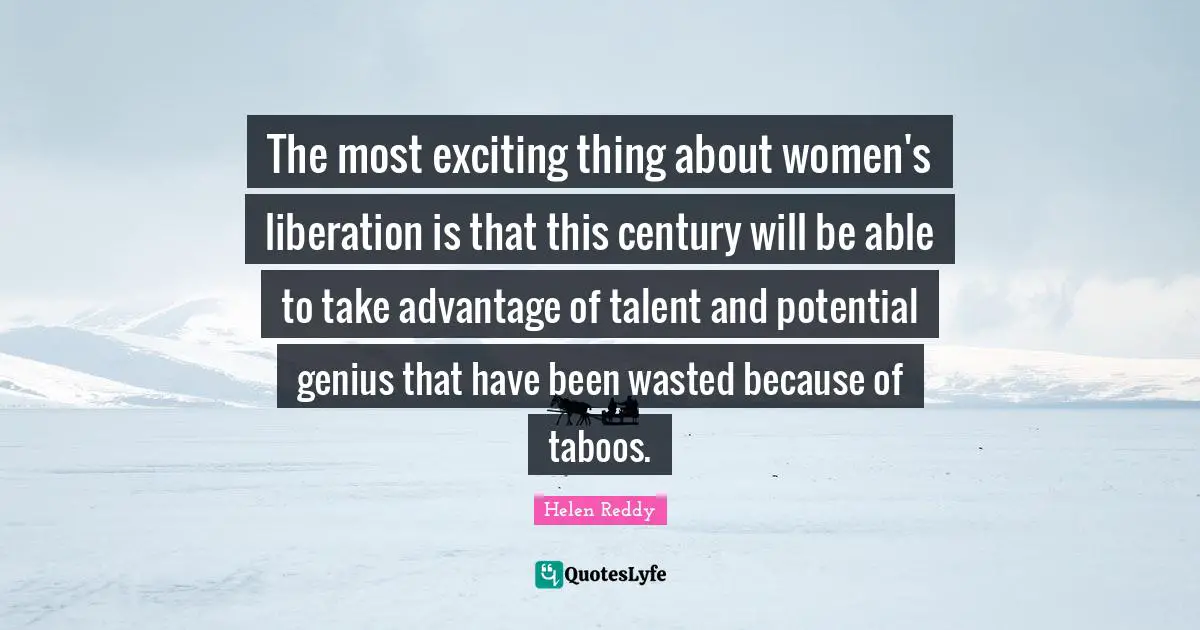 The most exciting thing about women's liberation is that this century will be able to take advantage of talent and potential genius that have been wasted because of taboos.