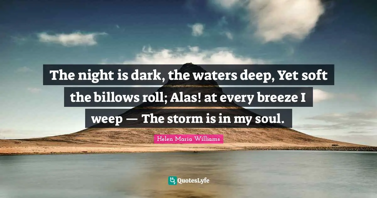 The night is dark, the waters deep, Yet soft the billows roll; Alas! at every breeze I weep — The storm is in my soul.
