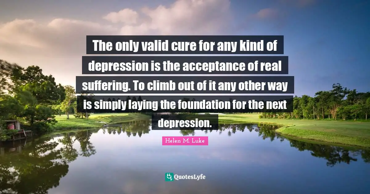 The only valid cure for any kind of depression is the acceptance of real suffering. To climb out of it any other way is simply laying the foundation for the next depression.