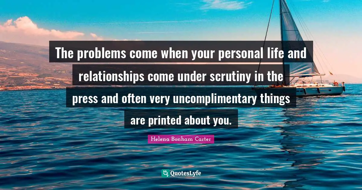 The problems come when your personal life and relationships come under scrutiny in the press and often very uncomplimentary things are printed about you.