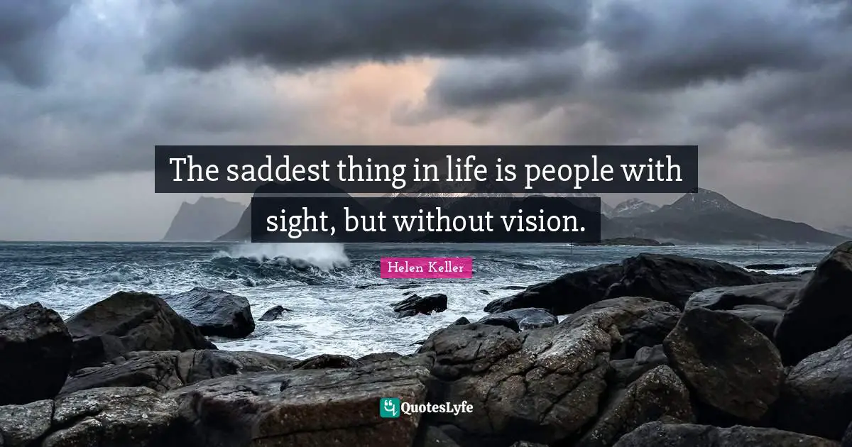 The saddest thing in life is people with sight, but without vision.