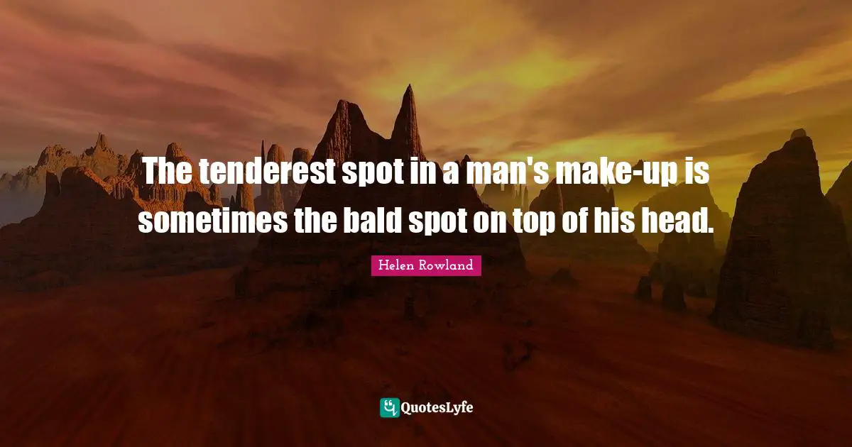 The tenderest spot in a man's make-up is sometimes the bald spot on top of his head.