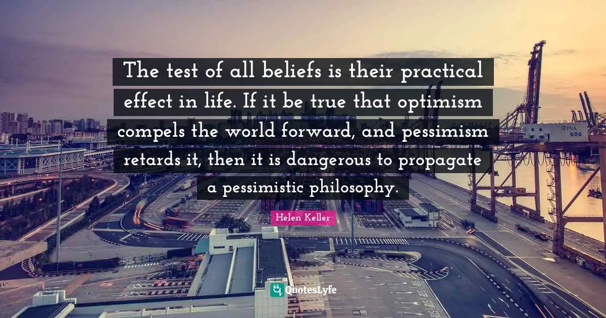 The test of all beliefs is their practical effect in life. If it be true that optimism compels the world forward, and pessimism retards it, then it is dangerous to propagate a pessimistic philosophy.