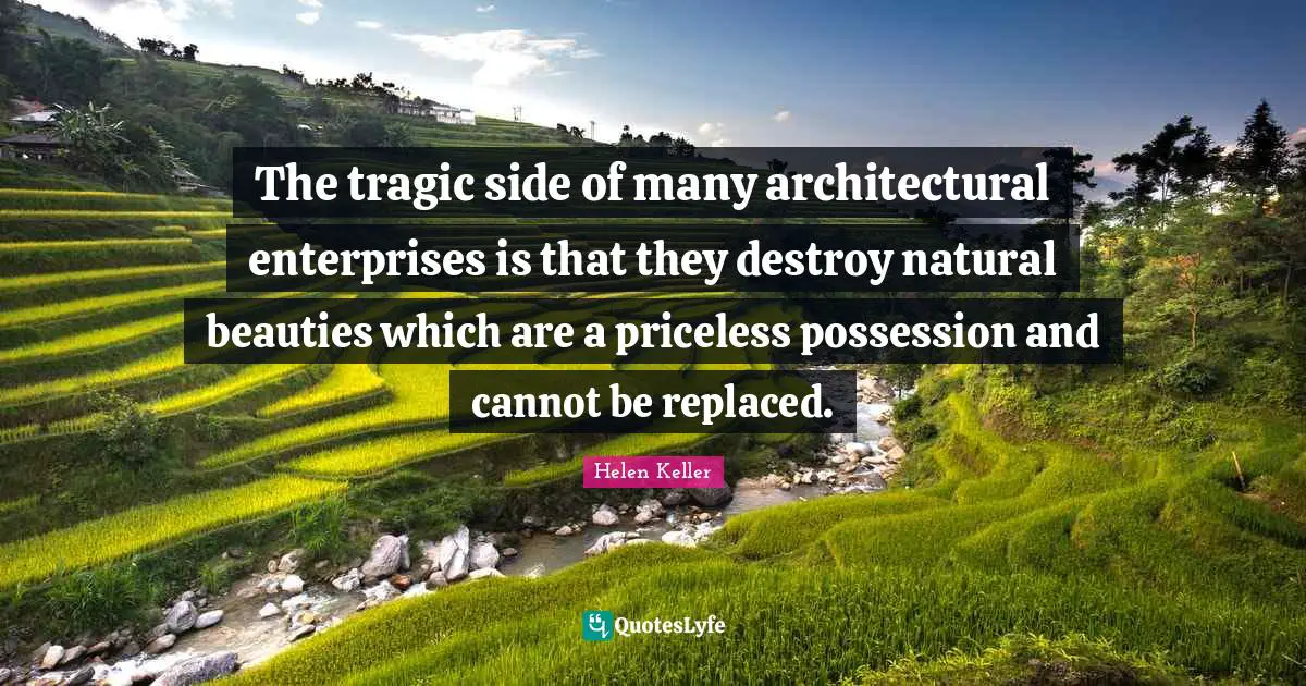 The tragic side of many architectural enterprises is that they destroy natural beauties which are a priceless possession and cannot be replaced.