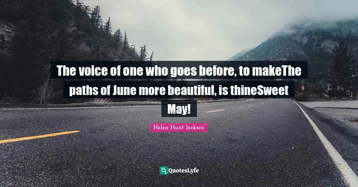 The voice of one who goes before, to makeThe paths of June more beautiful, is thineSweet May!