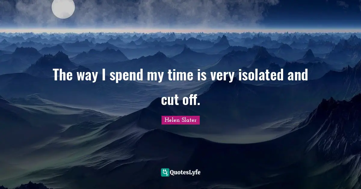 The way I spend my time is very isolated and cut off.