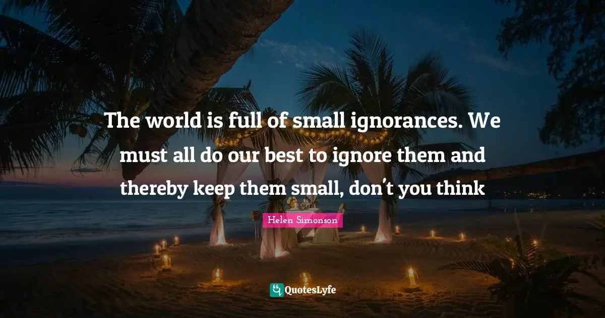 The world is full of small ignorances. We must all do our best to ignore them and thereby keep them small, don't you think