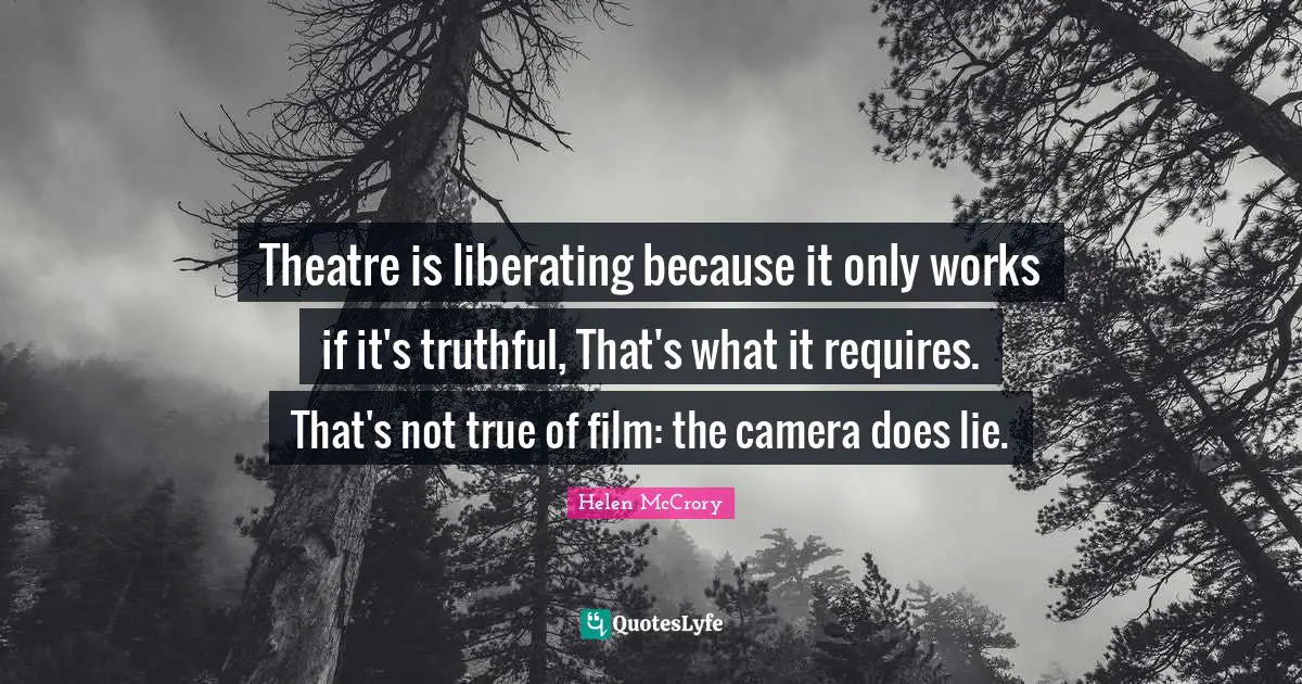 Theatre is liberating because it only works if it's truthful, That's what it requires. That's not true of film: the camera does lie.