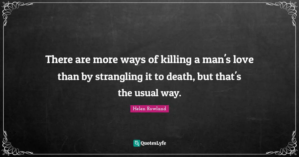 There are more ways of killing a man's love than by strangling it to death, but that's the usual way.