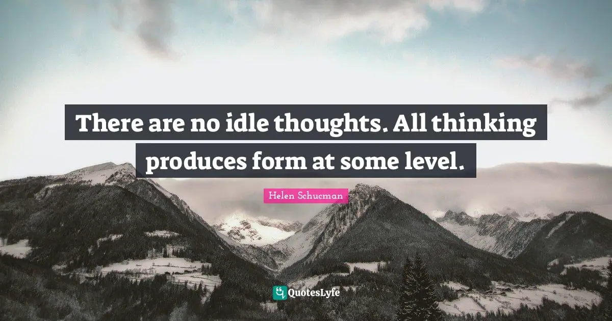 There are no idle thoughts. All thinking produces form at some level.