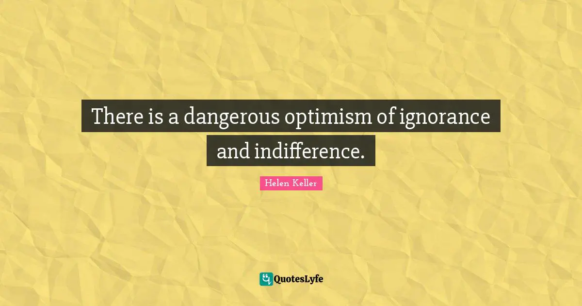 There is a dangerous optimism of ignorance and indifference.