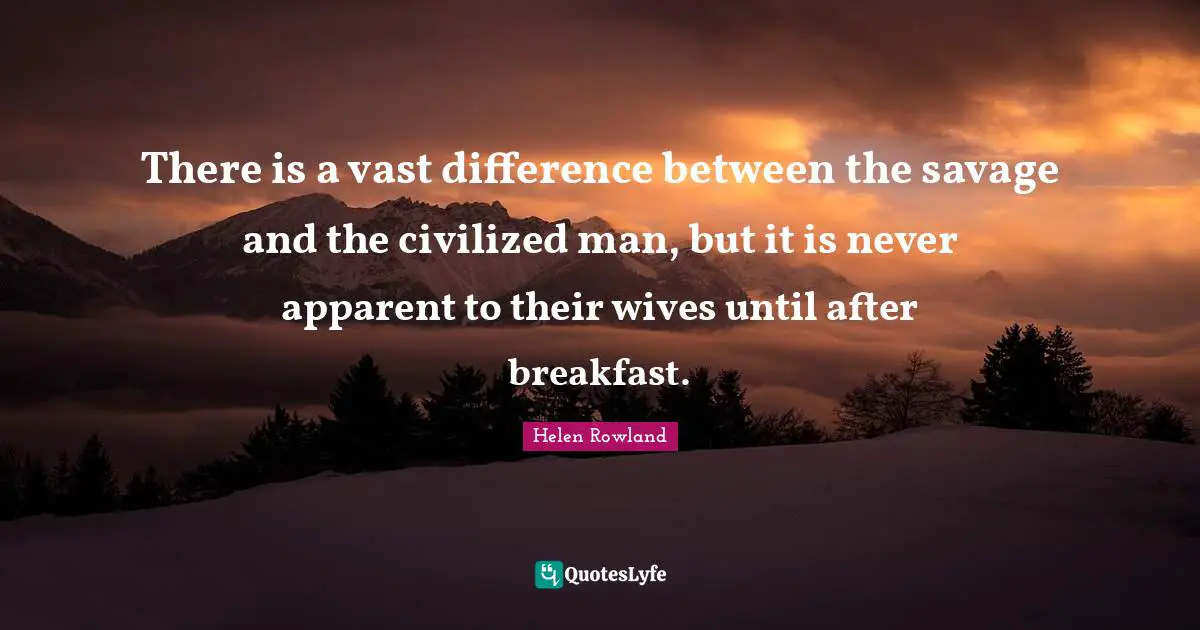 There is a vast difference between the savage and the civilized man, but it is never apparent to their wives until after breakfast.