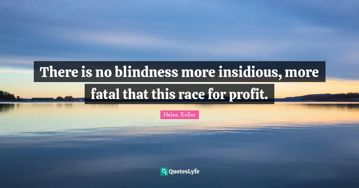 There is no blindness more insidious, more fatal that this race for profit.