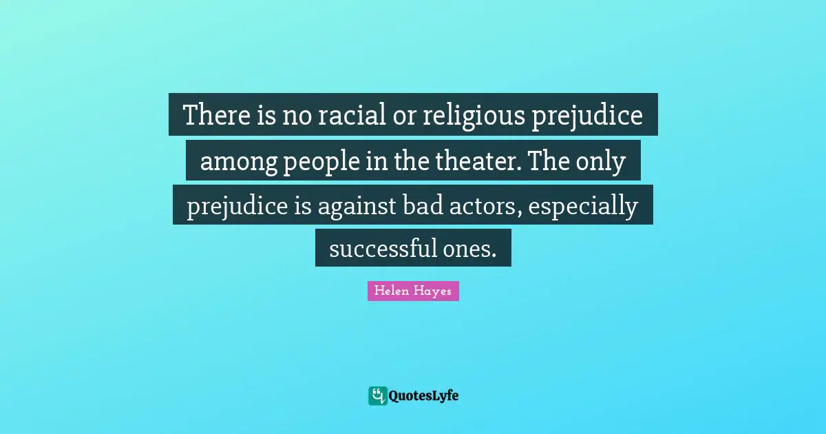 There is no racial or religious prejudice among people in the theater. The only prejudice is against bad actors, especially successful ones.