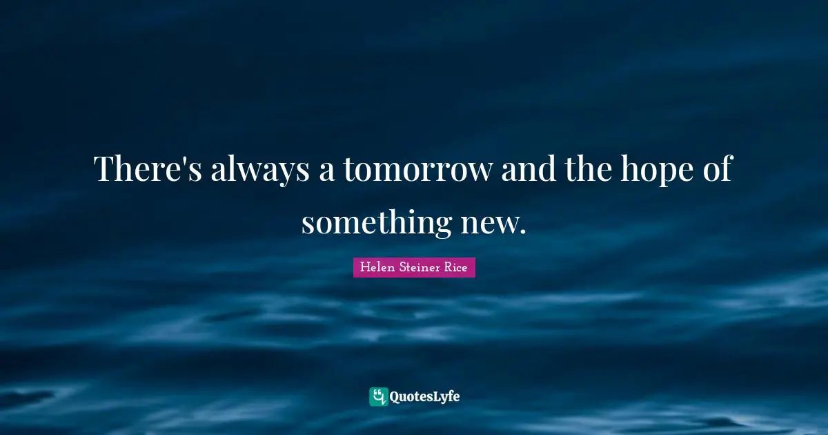 There's always a tomorrow and the hope of something new.