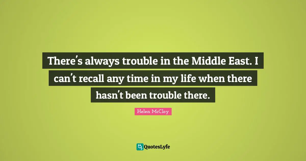 There's always trouble in the Middle East. I can't recall any time in my life when there hasn't been trouble there.