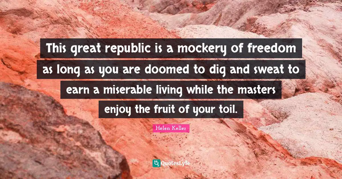 This great republic is a mockery of freedom as long as you are doomed to dig and sweat to earn a miserable living while the masters enjoy the fruit of your toil.