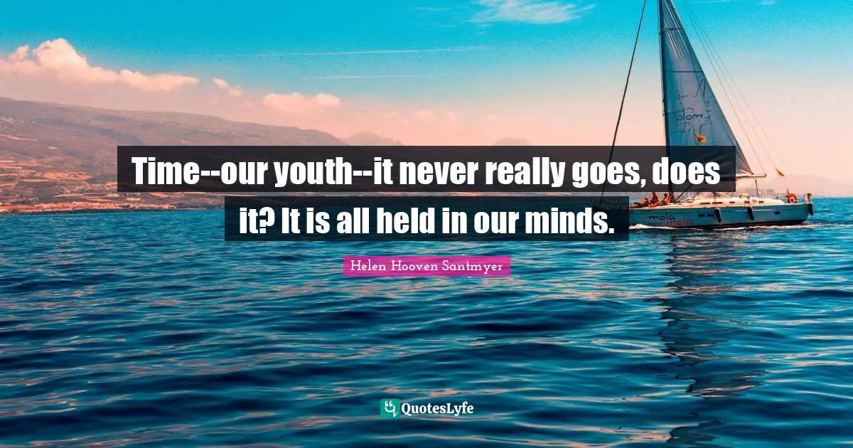 Time--our youth--it never really goes, does it? It is all held in our minds.
