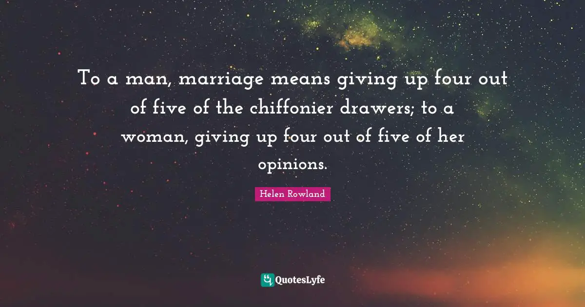 To a man, marriage means giving up four out of five of the chiffonier drawers; to a woman, giving up four out of five of her opinions.