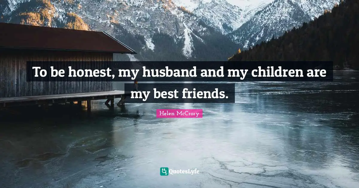 To be honest, my husband and my children are my best friends.