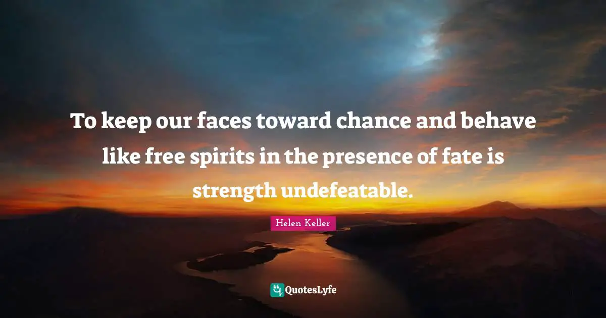 To keep our faces toward chance and behave like free spirits in the presence of fate is strength undefeatable.