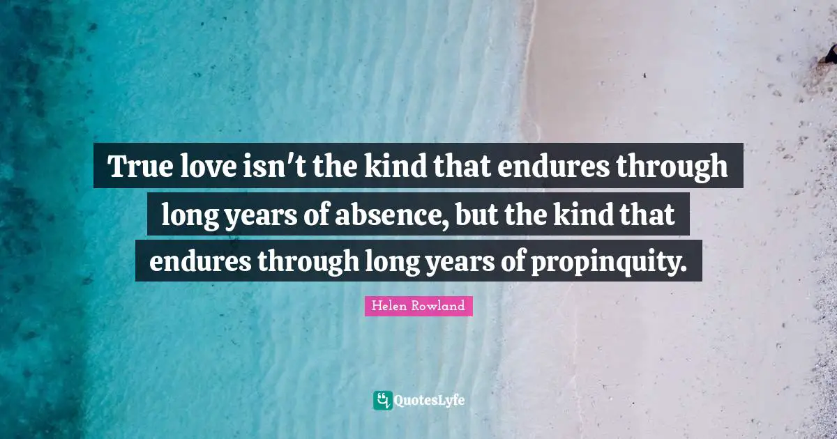 True love isn't the kind that endures through long years of absence, but the kind that endures through long years of propinquity.