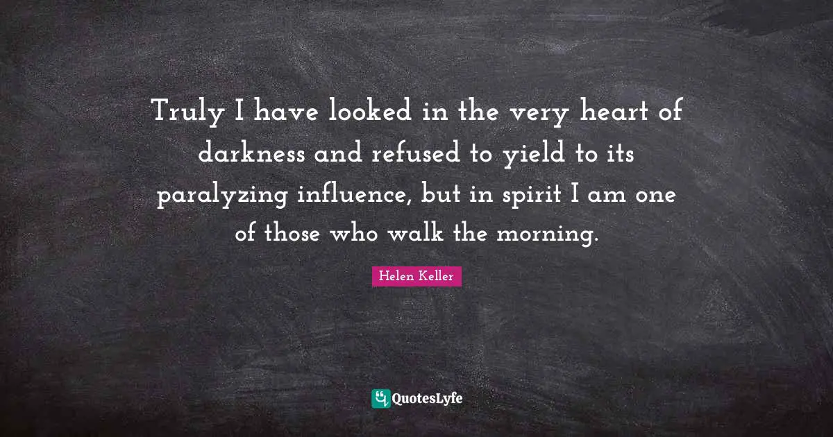 Truly I have looked in the very heart of darkness and refused to yield to its paralyzing influence, but in spirit I am one of those who walk the morning.