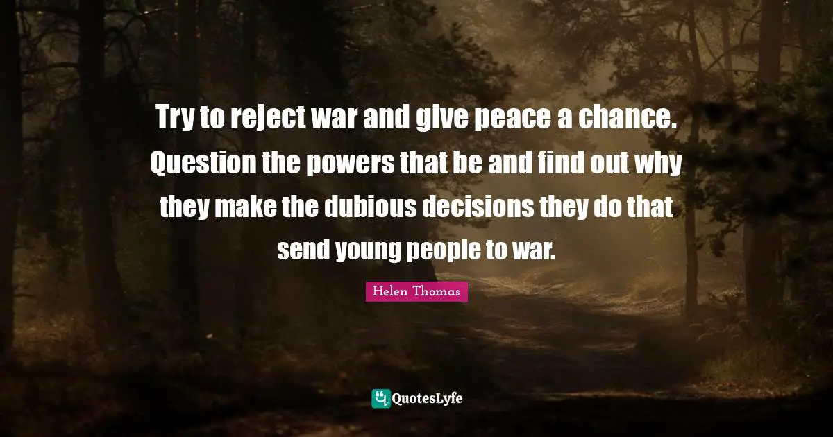 Try to reject war and give peace a chance. Question the powers that be and find out why they make the dubious decisions they do that send young people to war.