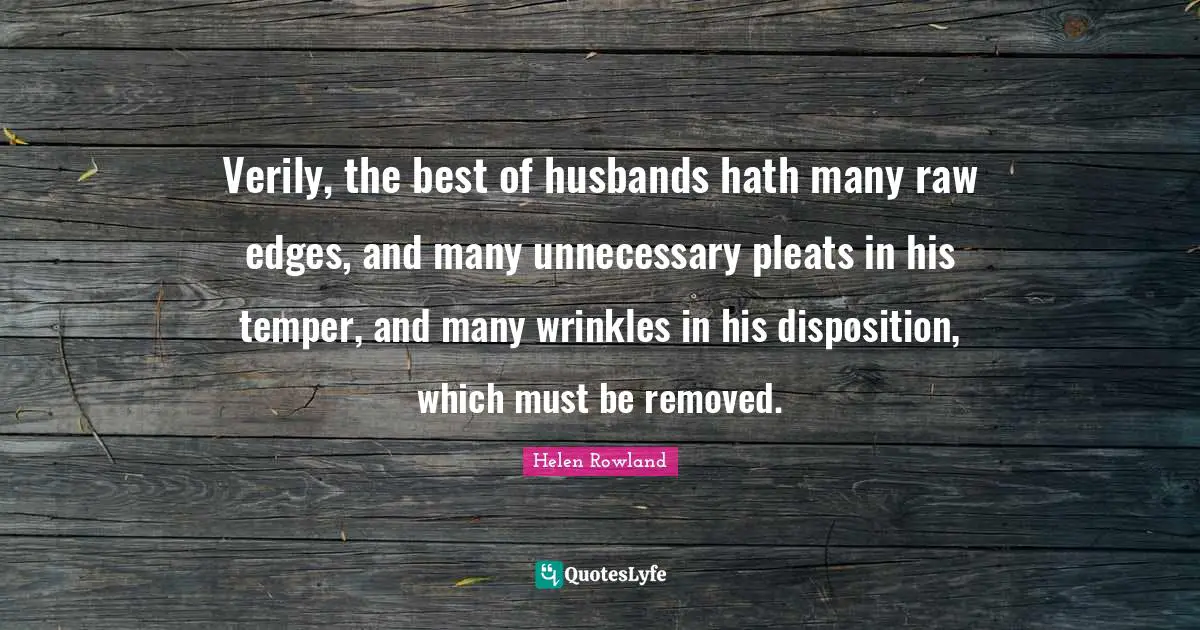 Pleats Quotes: "Verily, the best of husbands hath many raw edges, and many unnecessary pleats in his temper, and many wrinkles in his disposition, which must be removed."