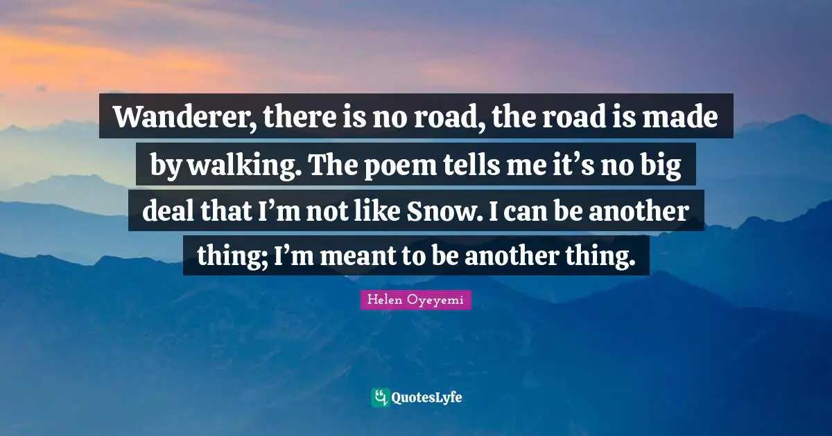 Wanderer, there is no road, the road is made by walking. The poem tells me it’s no big deal that I’m not like Snow. I can be another thing; I’m meant to be another thing.