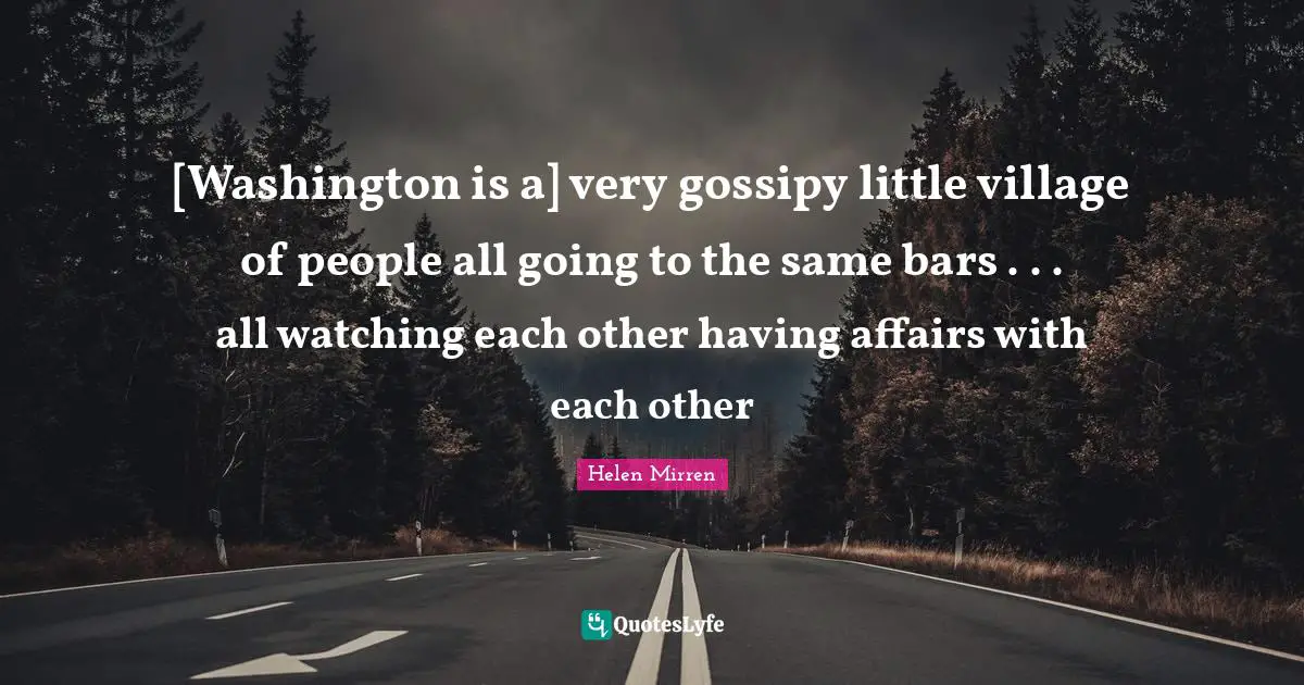 [Washington is a] very gossipy little village of people all going to the same bars . . . all watching each other having affairs with each other