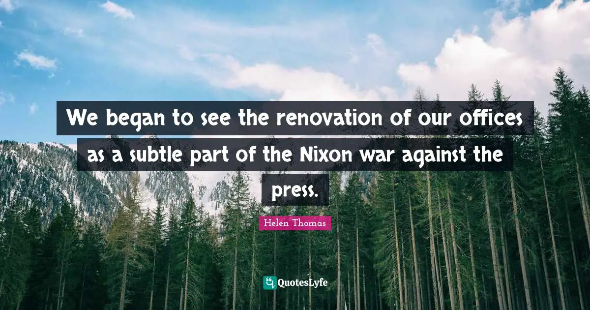 We began to see the renovation of our offices as a subtle part of the Nixon war against the press.